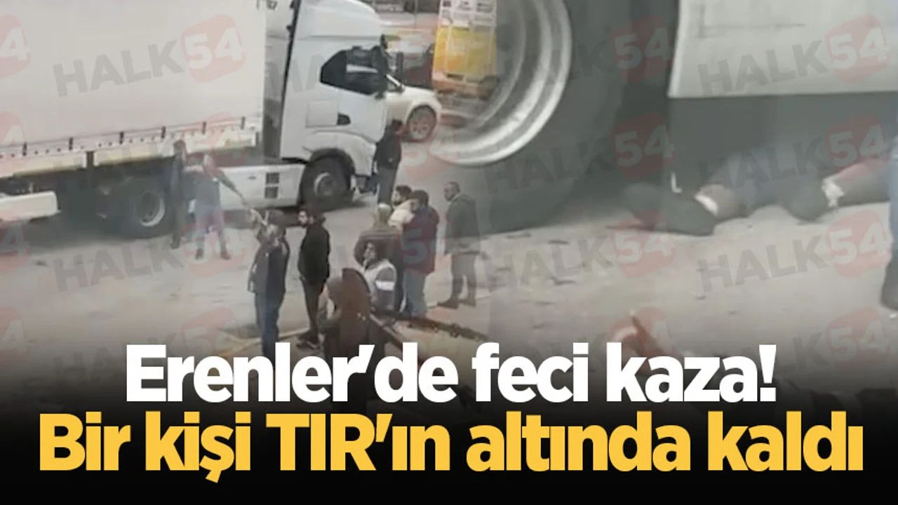 Erenler’de feci kaza! Bir kişi TIR’ın altında kaldı